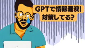 GPTで情報漏洩！ 対策してる？